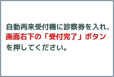 自動再来受付機に診察券を入れ、画面右下の「受付完了」ボタンを押してください。