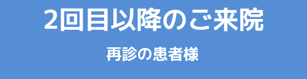 2回目以降のご来院　再診の患者様