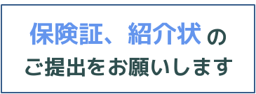 保険証、紹介状のご提出をお願いします